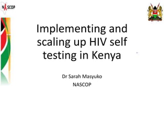 Implementing and
scaling up HIV self
testing in Kenya
Dr Sarah Masyuko
NASCOP
 