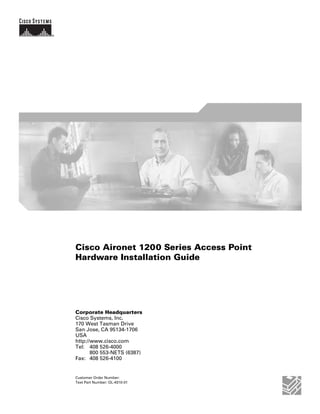 Cisco Aironet 1200 Series Access Point
Hardware Installation Guide




Corporate Headquarters
Cisco Systems, Inc.
170 West Tasman Drive
San Jose, CA 95134-1706
USA
http://www.cisco.com
Tel: 408 526-4000
       800 553-NETS (6387)
Fax: 408 526-4100


Customer Order Number:
Text Part Number: OL-4310-01
 