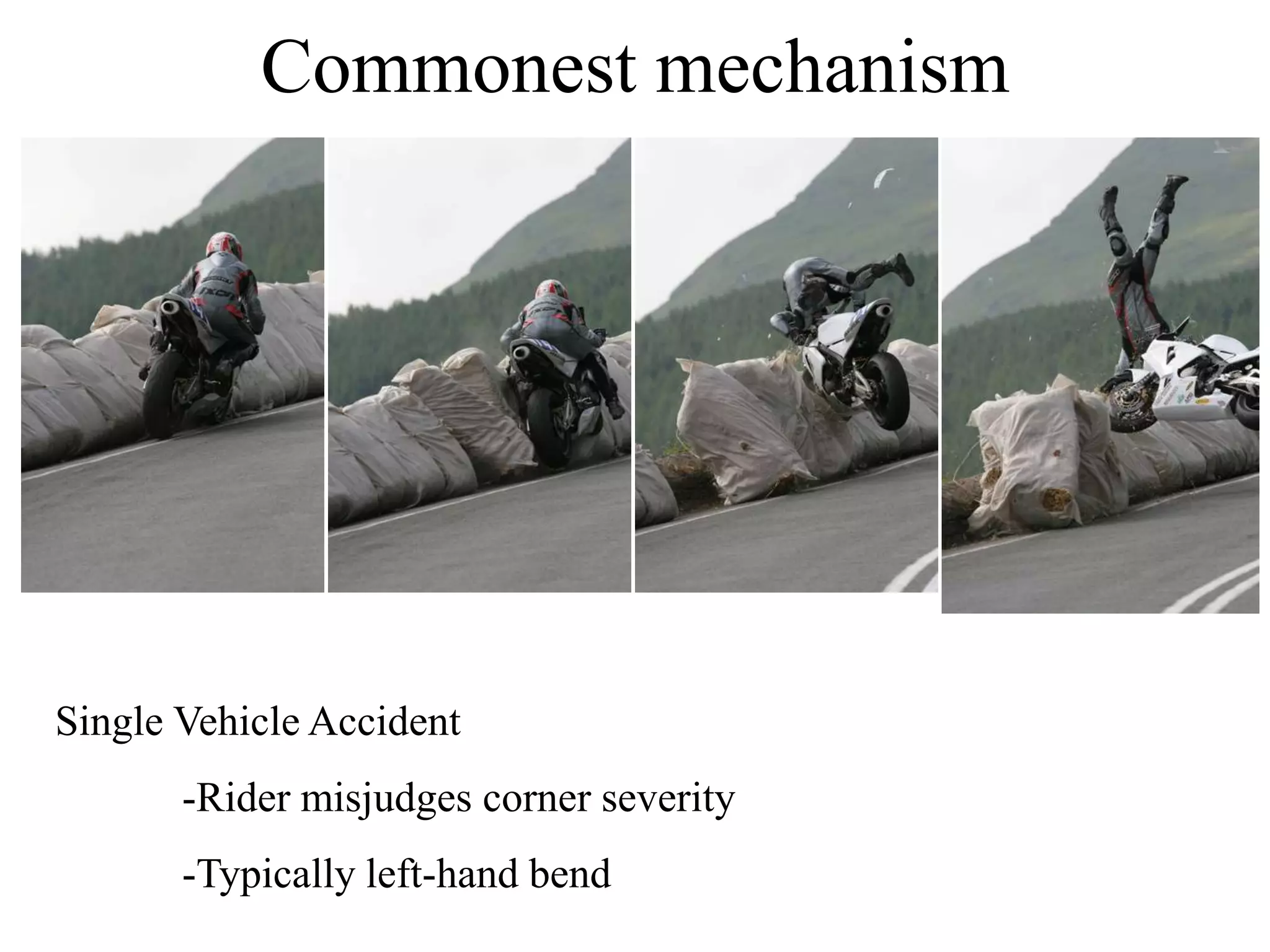 Commonest mechanism
Single Vehicle Accident
-Rider misjudges corner severity
-Typically left-hand bend
 