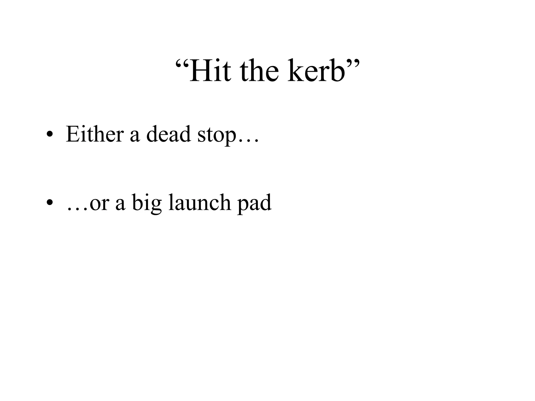 “Hit the kerb”
• Either a dead stop…
• …or a big launch pad
 