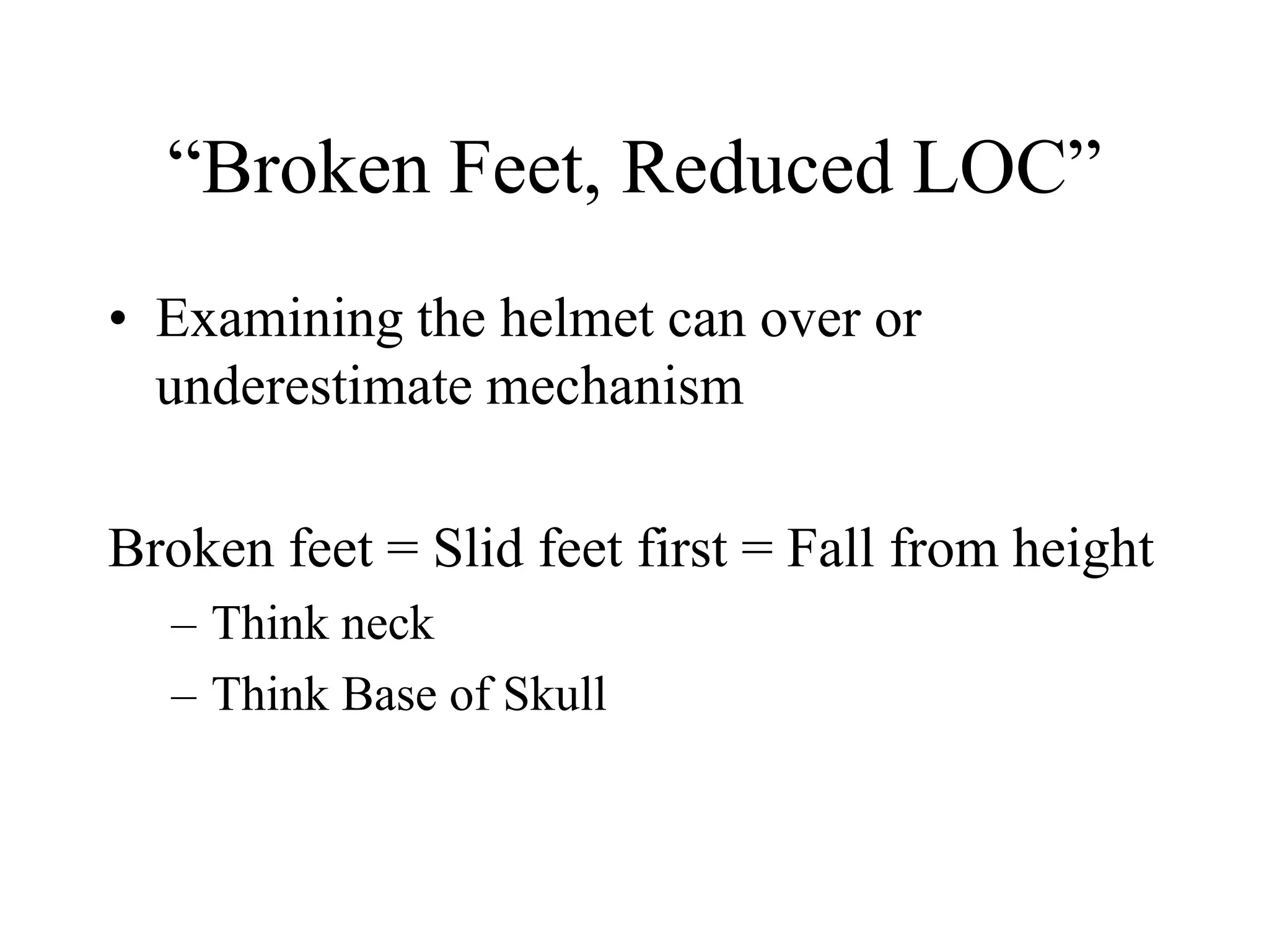 “Broken Feet, Reduced LOC”
• Examining the helmet can over or
underestimate mechanism
Broken feet = Slid feet first = Fall from height
– Think neck
– Think Base of Skull
 