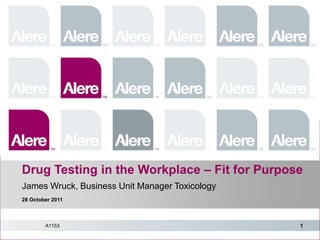 Drug Testing in the Workplace – Fit for Purpose
James Wruck, Business Unit Manager Toxicology   January 25, 2010
28 October 2011



        A1153                                                1
 