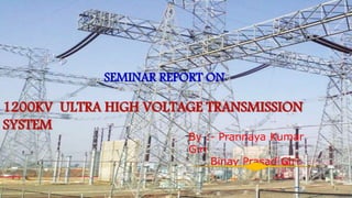 1200KV ULTRA HIGH VOLTAGE TRANSMISSION
SYSTEM
SEMINAR REPORT ON
By :- Prannaya Kumar
Giri
Binay Prasad Giri
 