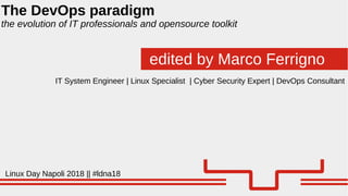 edited by Marco Ferrigno
The DevOps paradigm
the evolution of IT professionals and opensource toolkit
Linux Day Napoli 2018 || #ldna18
IT System Engineer | Linux Specialist | Cyber Security Expert | DevOps Consultant
 