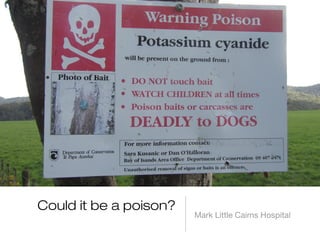 Could it be a poison? 
Mark Little Cairns Hospital 
 