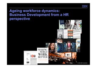 Ageing workforce dynamics:
Business Development from a HR
perspective




                                 © 2009 IBM Corporation
 