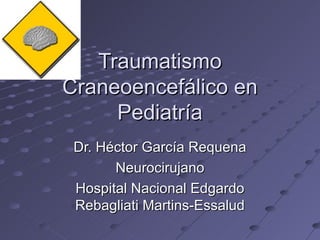 Traumatismo
Craneoencefálico en
     Pediatría
 Dr. Héctor García Requena
       Neurocirujano
 Hospital Nacional Edgardo
 Rebagliati Martins-Essalud
 