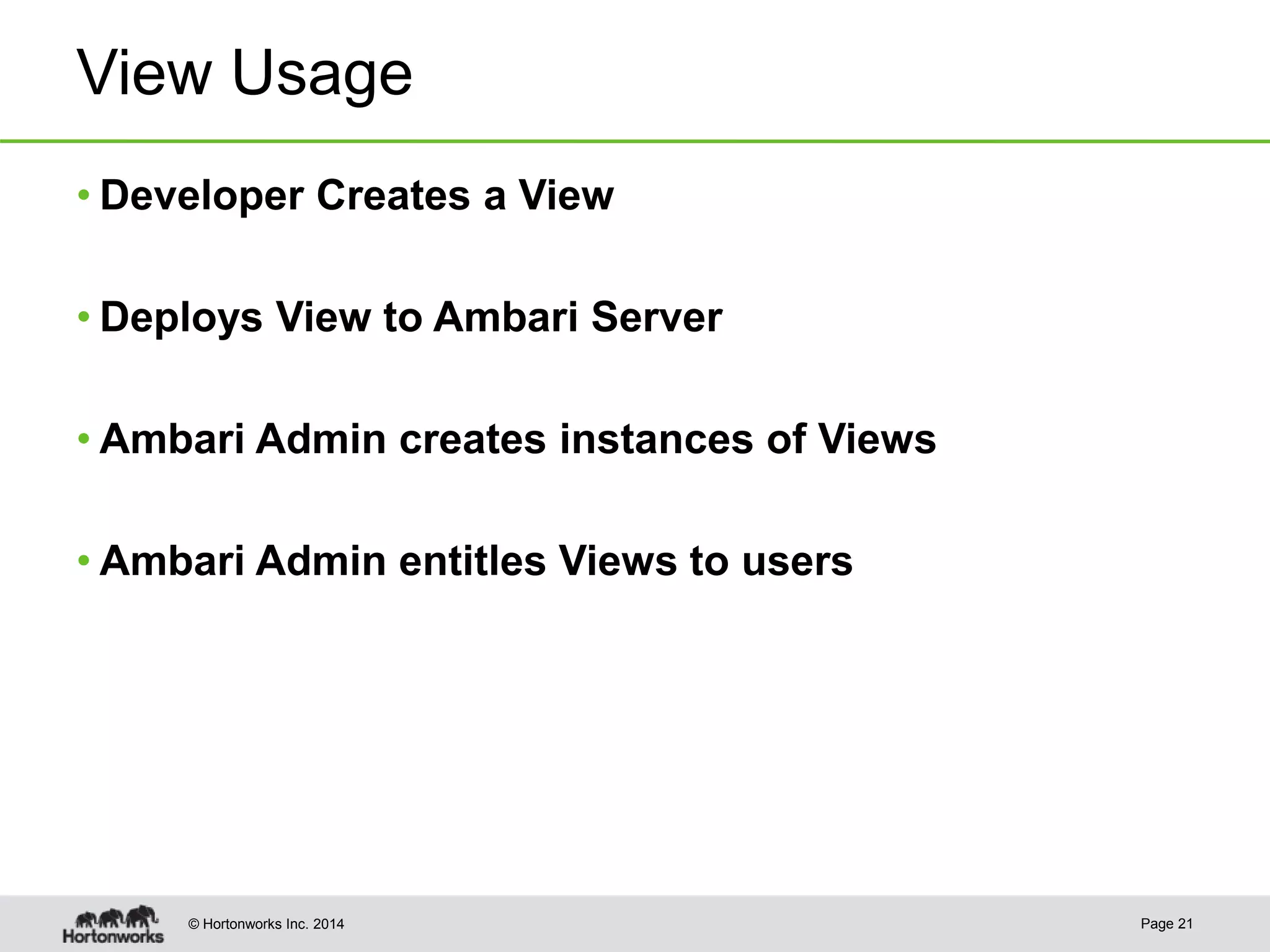 © Hortonworks Inc. 2014
View Usage
• Developer Creates a View
• Deploys View to Ambari Server
• Ambari Admin creates instances of Views
• Ambari Admin entitles Views to users
Page 21
 