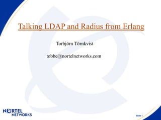Slide 1
Talking LDAP and Radius from Erlang
Torbjörn Törnkvist
tobbe@nortelnetworks.com
 