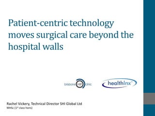 Patient-centric technology 
moves surgical care beyond the 
hospital walls 
Rachel Vickery, Technical Director SHI Global Ltd 
MHSc (1st class hons) 
 