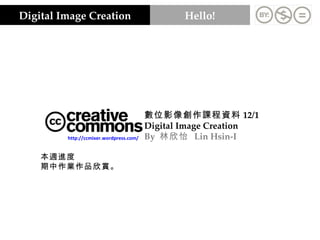 Digital Image Creation Hello! 數位影像創作課程資料 12/1 Digital Image Creation By  林欣怡  Lin Hsin-I http://ccmixer.wordpress.com/ 本週進度 期中作業作品欣賞。 