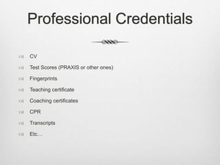 Professional Credentials
 CV
 Test Scores (PRAXIS or other ones)
 Fingerprints
 Teaching certificate
 Coaching certificates
 CPR
 Transcripts
 Etc…
 