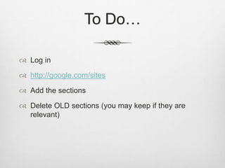 To Do…
 Log in
 http://google.com/sites
 Add the sections
 Delete OLD sections (you may keep if they are
relevant)
 