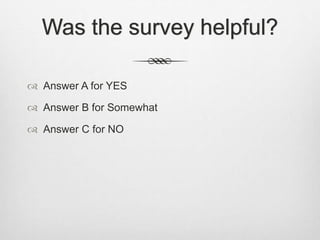 Was the survey helpful?
 Answer A for YES
 Answer B for Somewhat
 Answer C for NO
 