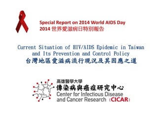 Special Report on 2014 World AIDS Day 
2014 世界愛滋病日特別報告 
Current Situation of HIV/AIDS Epidemic in Taiwan 
and Its Prevention and Control Policy 
台灣地區愛滋病流行現況及其因應之道 
 
