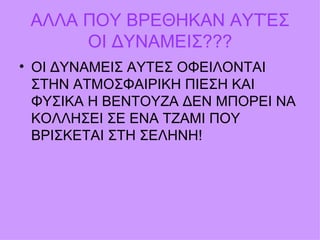 ΑΛΛΑ ΠΟΥ ΒΡΕΘΗΚΑΝ ΑΥΤΈΣ ΟΙ ΔΥΝΑΜΕΙΣ??? ΟΙ ΔΥΝΑΜΕΙΣ ΑΥΤΕΣ ΟΦΕΙΛΟΝΤΑΙ ΣΤΗΝ ΑΤΜΟΣΦΑΙΡΙΚΗ ΠΙΕΣΗ ΚΑΙ ΦΥΣΙΚΑ Η ΒΕΝΤΟΥΖΑ ΔΕΝ ΜΠΟΡΕΙ ΝΑ ΚΟΛΛΗΣΕΙ ΣΕ ΕΝΑ ΤΖΑΜΙ ΠΟΥ ΒΡΙΣΚΕΤΑΙ ΣΤΗ ΣΕΛΗΝΗ! 