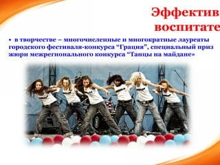 •  в творчестве – многочисленные и многократные лауреаты городского фестиваля-конкурса “Грация”, специальный приз жюри межрегионального конкурса “Танцы на майдане» Эффективность системы воспитательной работы 