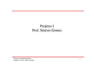 Técnico em Eletroeletrônica
Projetos I - Prof.. Sinésio Gomes
1
Projetos I
Prof. Sinésio Gomes
 
