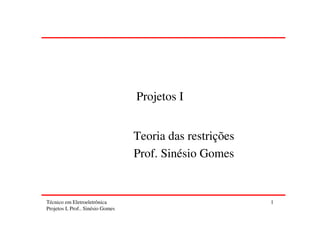 Projetos I


                                   Teoria das restrições
                                   Prof. Sinésio Gomes


Técnico em Eletroeletrônica                                1
Projetos I, Prof.. Sinésio Gomes
 