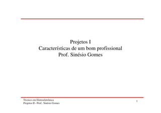 Projetos I
              Características de um bom profissional
                       Prof. Sinésio Gomes




Técnico em Eletroeletrônica                            1
Projetos II - Prof.. Sinésio Gomes
 