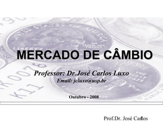 MERCADO DE CÂMBIO
  Professor: Dr.José Carlos Luxo
         Email: jcluxo@usp.br

             Outubro - 2008



                              Prof.Dr. José Carlos
                                              1
 