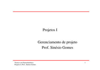 Técnico em Eletroeletrônica
Projetos I, Prof.. Sinésio Gomes
1
Projetos I
Gerenciamento de projeto
Prof. Sinésio Gomes
 