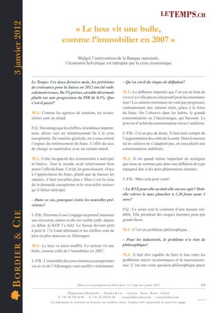 3 janvier 2012
                                              « Le luxe vit une bulle,
                                           comme l’immobilier en 2007 »
                                                     Malgré l’intervention de la Banque nationale,
                                              l’économie helvétique est rattrapée par la crise économique



                    Le Temps: Ces deux derniers mois, les prévisions                                – Qu’en est-il du risque de déﬂation?
                    de croissance pour la Suisse en 2012 ont été radi-
                    calement revues. De 2% prévus, on table désormais                               M.J.: La déﬂation importée que l’on est en train de
                    plutôt sur une progression du PIB de 0,5%. Que                                  vivre n’a-t-elle pas un côté positif pour la consomma-
                    s’est-il passé?                                                                 tion? Les salaires nominaux ne vont pas progresser,
                                                                                                    contrairement aux salaires réels, grâce à la force
                    M.J.: Comme les agences de notation, les écono-                                 du franc. On l’observe dans les habits, la grande
                    mistes sont en retard.                                                          consommation ou l’électronique, qui baissent. Le
                                                                                                    pouvoir d’achat du consommateur suisse s’améliore.
                    F.Q.: Davantage que les chiffres, la tendance importe:
                    nous allons vers un ralentissement lié à la crise                               J.-P.B.: J’ai un peu de doute. Il faut tenir compte de
                    européenne. De manière générale, on a sous-estimé                               l’augmentation des coûts de la santé. Dans la mesure
                    l’impact du renforcement du franc. L’effet du taux                              où les salaires ne s’adaptent pas, on aura plutôt une
                    de change se matérialise avec un certain retard.                                consommation stabilisée.

                    M.J.: Cette incapacité des économistes à anticiper                              M.J.: Il est quand même important de souligner
                    m’énerve. Tout le monde avait relativement bien                                 que nous ne sommes pas dans une déﬂation de type
                    perçu l’effet du franc. Cet été, les gens disaient: «Face                       espagnol due à des purs phénomènes internes.
                    à l’appréciation du franc, plutôt que de baisser les
                    salaires, il faut travailler plus.» Mais c’est la crise                         J.-P.B.: Mais cela peut venir!
                    de la demande européenne et le «travailler moins»
                    qu’il fallait anticiper.                                                        – La BNS peut-elle ou doit-elle encore agir? Doit-
                                                                                                    elle relever le taux plancher à 1,20 franc pour 1
                    – Dans ce cas, pourquoi croire les nouvelles pré-                               euro?
                    visions?
                                                                                                    F.Q.: Ce serait tout le contraire d’une mesure cré-
B OR DIE R & C IE




                    J.-P.B.: Personne n’ose s’engager au point d’annoncer                           dible. Elle prendrait des risques énormes pour pas
                    une récession, même si elle est visible (ndlr: depuis                           grand-chose.
                    ce débat, le KOF l’a fait). La Suisse devient petit
                    à petit le 17e Land allemand et les chiffres sont de                            M.J.: C’est un problème philosophique…
                    plus en plus mauvais en Allemagne.
                                                                                                    – Pour les industriels, le problème n’a rien de
                    M.J.: Le luxe va aussi souffrir. Ce secteur vit une                             philosophique!
                    bulle, comme celle de l’immobilier en 2007.
                                                                                                    M.J.: Il faut être capable de faire le lien entre les
                    J.-P.B.: L’ensemble des sous-traitances européennes                             problèmes micro¬économiques et la macroécono-
                    vis-à-vis de l’Allemagne vont souffrir violemment.                              mie. C’est une vraie question philosophique parce



                                                         Débat avec la participation de Michel Juvet - Le Temps du 3 janvier 2012                                        4/9

                                              Département Recherche – Bordier & Cie – Genève - Nyon - Berne - Zürich
                                       T. +41 58 258 00 00 – F. +41 58 258 00 40 – research@bordier.com – www.bordier.com
                                                                                                                                                                    Design ClPa
                                 Les informations de la présente ont été puisées aux meilleures sources. Toutefois, notre responsabilité ne saurait être engagée.
 