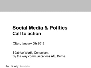 Social Media & Politics Call to action Olten, january 5th 2012 Béatrice Wertli, Consultant By the way communications AG, Berne 