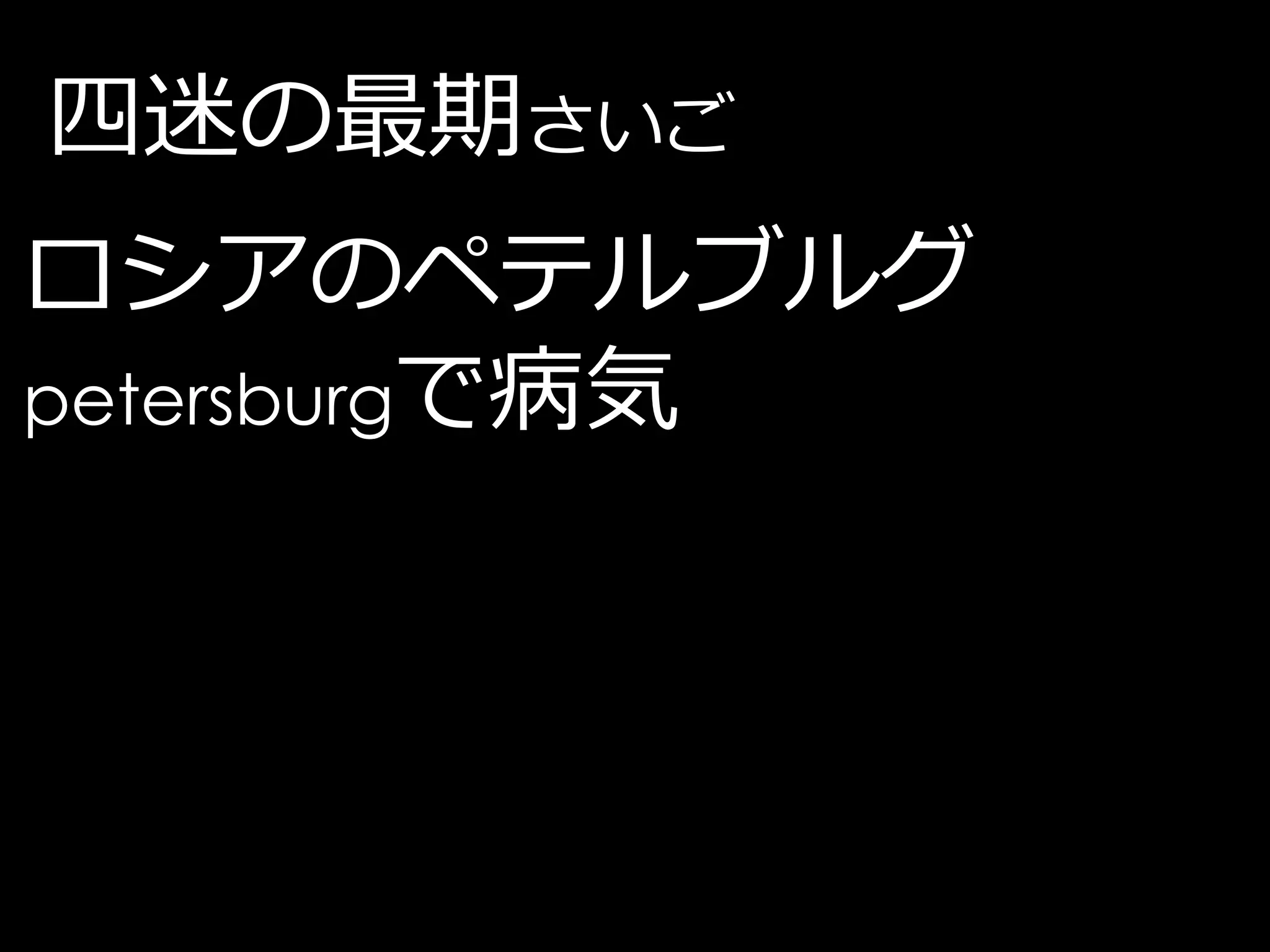 四迷の最期さいご
ロシアのペテルブルグ
petersburgで病気
 