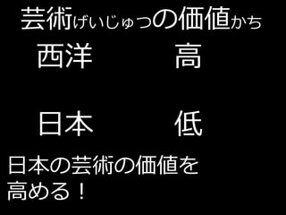 芸術げいじゅつの価値かち
 西洋    高

 日本    低
日本の芸術の価値を
高める！
 