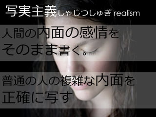 写実主義しゃじつしゅぎ realism
人間の内面の感情を
そのまま書く。

普通の人の複雑な内面を
正確に写す
 