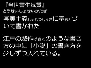『当世書生気質』
とうせいしょせいかたぎ

写実主義しゃじつしゅぎに基もとづ
いて書かれた

江戸の戯作げさくのような書き
方の中に「小説」の書き方を
少しずつ入れている。
 