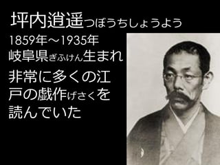 坪内逍遥つぼうちしょうよう
1859年～1935年
岐阜県ぎふけん生まれ
非常に多くの江
戸の戯作げさくを
読んでいた
 