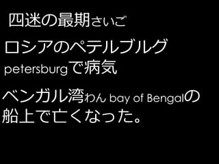 四迷の最期さいご
ロシアのペテルブルグ
petersburgで病気

ベンガル湾わん bay of Bengalの
船上で亡くなった。
 
