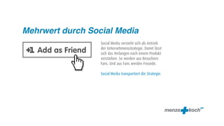 Mehrwert durch Social Media
                  Social Media versteht sich als Antrieb
                  der Unternehmensstrategie. Damit lässt
                  sich das Verlangen nach einem Produkt
                  verstärken. So werden aus Besuchern
                  Fans. Und aus Fans werden Freunde.

                  Social Media transportiert die Strategie.
 