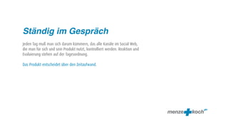 Ständig im Gespräch
Jeden Tag muß man sich darum kümmern, das alle Kanäle im Social Web,
die man für sich und sein Produkt nutzt, kontrolliert werden. Reaktion und
Evaluierung stehen auf der Tagesordnung.

Das Produkt entscheidet über den Zeitaufwand.
 