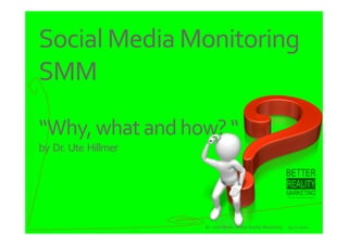 Social Media Monitoring
SMM

“Why, what and how? “
by  Dr. Ute  Hillmer




                       Dr. Ute Hillmer, Better Reality Marketing   19.12.2011
 