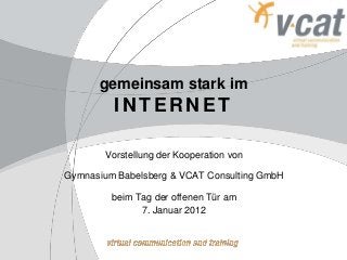 gemeinsam stark im
INTERNET
Vorstellung der Kooperation von
Gymnasium Babelsberg & VCAT Consulting GmbH
beim Tag der offenen Tür am
7. Januar 2012
 