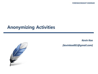 FORENSICINSIGHT SEMINAR
Anonymizing Activities
Kevin Koo
(kevinkoo001@gmail.com)
 