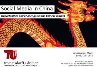 Social Media In China
Opportunities and Challenges in the Chinese market




                                                                 Lars-Alexander Mayer
                                                                     Berlin, 11.01.2012

                                                                    Rosenstraße 18, 10178 Berlin
                                              Fon +49 (0) 30 2787 60-0, Fax +49 (0) 30 2787 60-66
                                                                  Lars-Alexander.Mayer@td-berlin.com
                                                          www.td-berlin.com, info@td-berlin.com
 