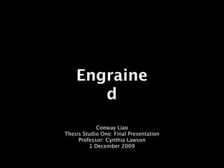 Engraine
       d
            Conway Liao
Thesis Studio One: Final Presentation
     Professor: Cynthia Lawson
          1 December 2009
 