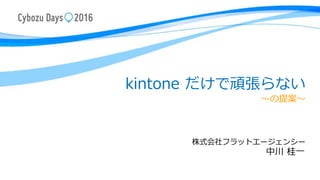 kintone だけで頑張らない
～の提案～
株式会社フラットエージェンシー
中川 桂一
 