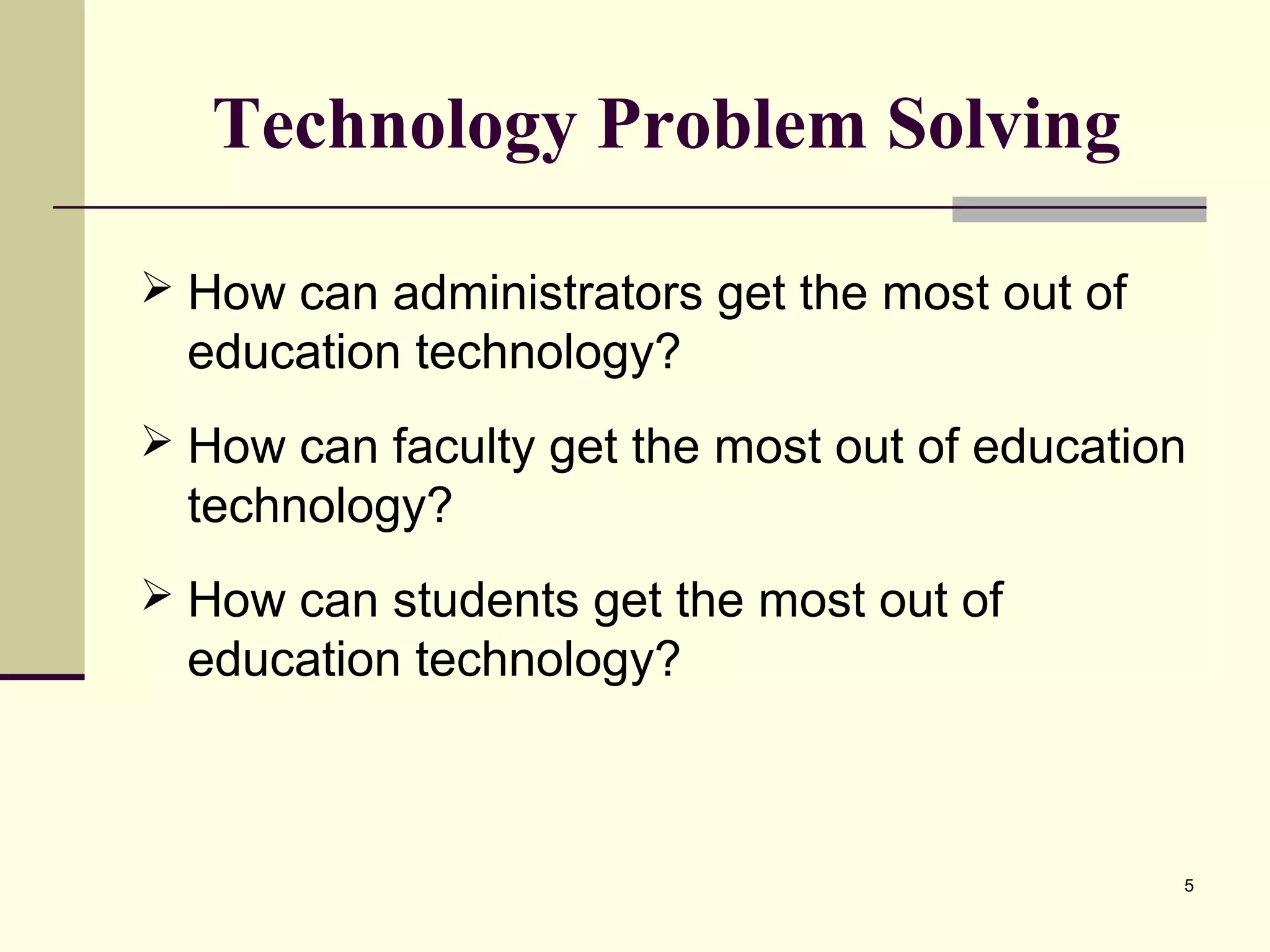 5
Technology Problem Solving
 How can administrators get the most out of
education technology?
 How can faculty get the most out of education
technology?
 How can students get the most out of
education technology?
 