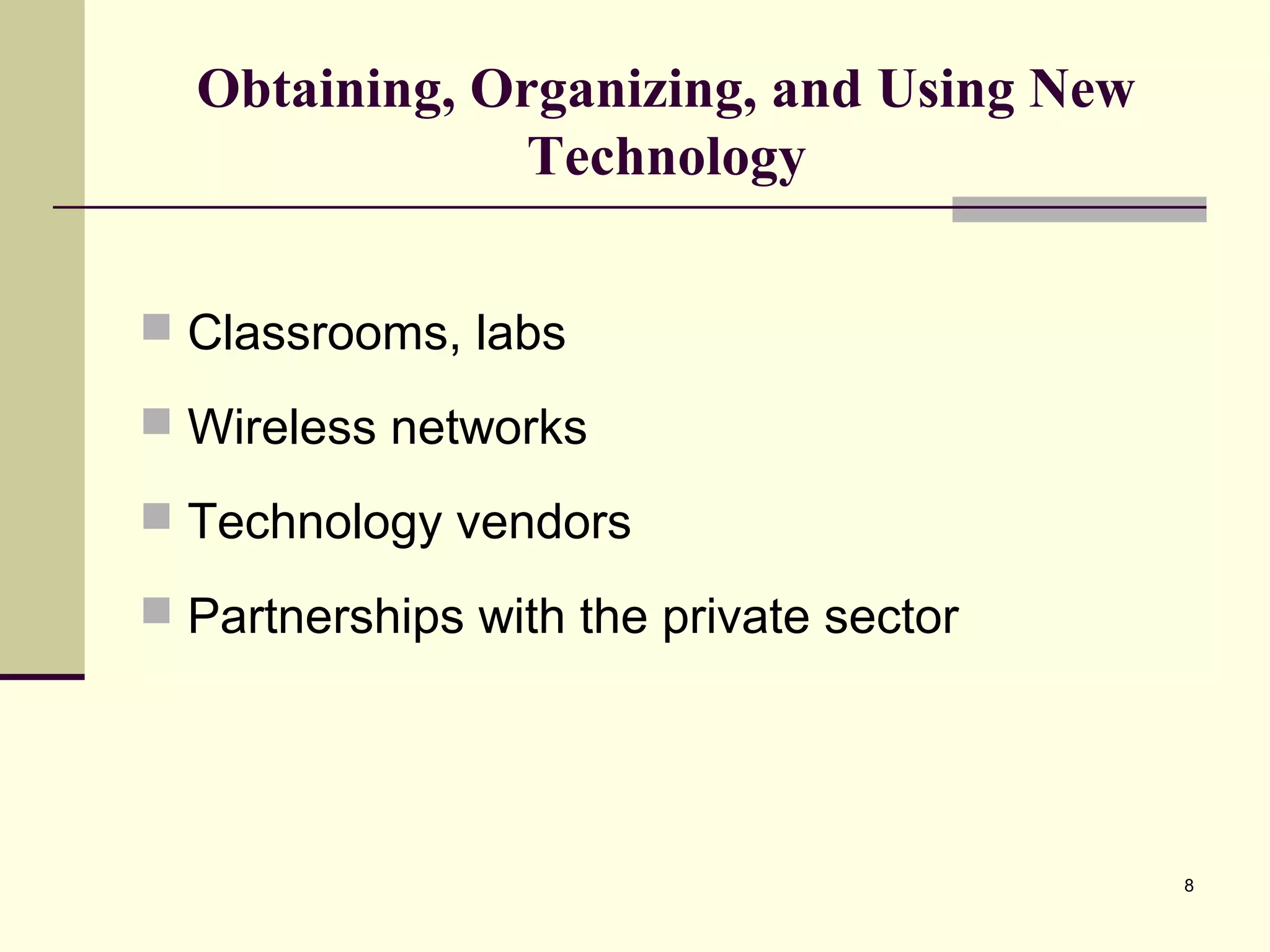 8
Obtaining, Organizing, and Using New
Technology
 Classrooms, labs
 Wireless networks
 Technology vendors
 Partnerships with the private sector
 