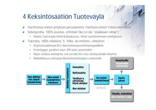 4 Keksintösäätiön Tuoteväylä
 Haettavissa ennen yrityksen perustamista, haettava ennen Tekes-rahoitusta
 Selvitysraha, 100% avustus, enintään 5ke (ei ole ”asiakkaan rahaa”)
  • Päätös Tuoteväylä-tiimin kokouksessa; tiimin suosittelemaan selvitykseen
 Tukiraha, 100% riskilaina, 5…50ke, de minimis –ehtoinen
  •   Käytöstä päättävät KS:n liiketoiminnan kehittämispäälliköt
  •   Prototyyppi, juridiset asiat, IPR-asiat, patentointi
  •   Myös erilaisia selvityksiä, osa voi olla KS:n itse selvitysrahalla tilaamia
  •   Mahdollisuus esittäytyä liiketoimintaosaajien verkostolle




                                                              (joskus)
 