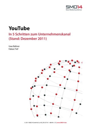 YouTube
In 5 Schritten zum Unternehmenskanal
(Stand: Dezember 2011)
Uwe Baltner
Fabian Tief




              © 2011 SMO14 GmbH & Co. KG | Tel. 07141 - 688 96 - 57 | www.SMO14.de
 