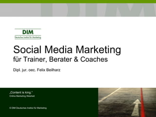 Social Media Marketing für Trainer, Berater & Coaches Dipl. jur. oec. Felix Beilharz „ Content is king.“ Online Marketing Weisheit ©  DIM Deutsches Institut für Marketing 