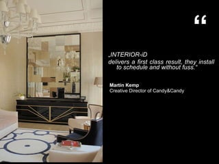 ? INTERIOR-iD  delivers a first class result, they install to schedule and without fuss. Martin Kemp Creative Director of Candy&Candy   