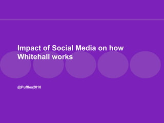 Impact of Social Media on how
Whitehall works



@Puffles2010
 
