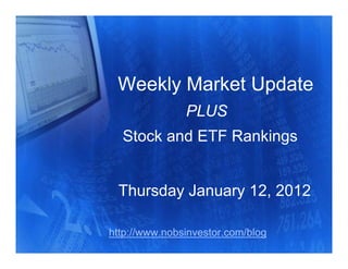 Weekly Market Update
               PLUS
  Stock and ETF Rankings


 Thursday January 12, 2012

http://www.nobsinvestor.com/blog
 